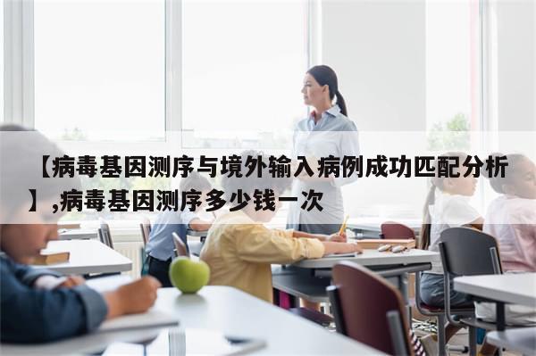 【病毒基因测序与境外输入病例成功匹配分析】,病毒基因测序多少钱一次