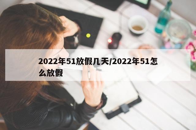 2022年51放假几天/2022年51怎么放假