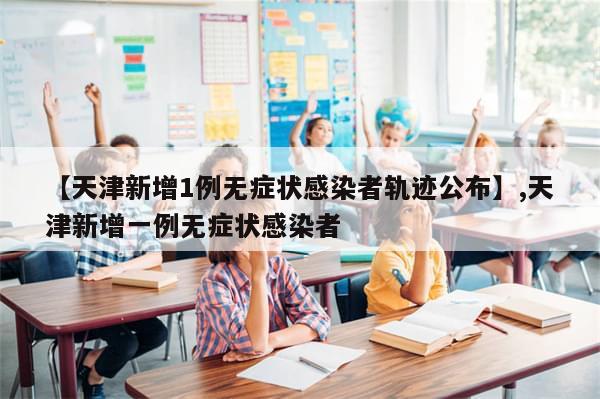 【天津新增1例无症状感染者轨迹公布】,天津新增一例无症状感染者