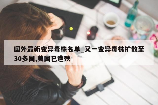 国外最新变异毒株名单_又一变异毒株扩散至30多国,美国已遭殃