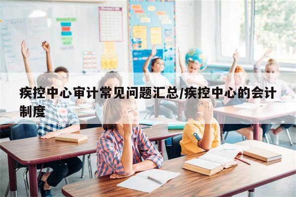 疾控中心审计常见问题汇总/疾控中心的会计制度