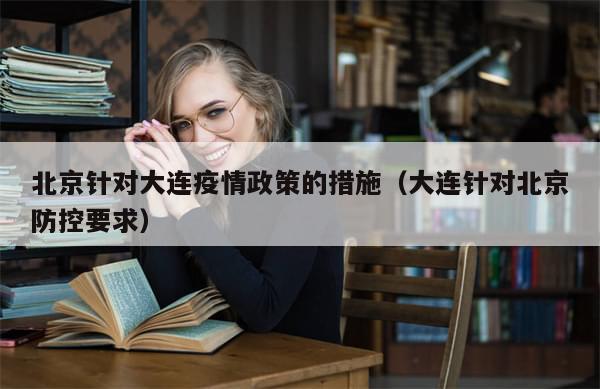 北京针对大连疫情政策的措施(大连针对北京防控要求)