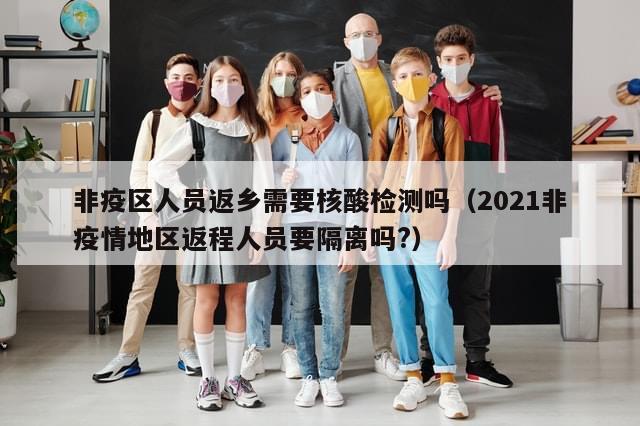 非疫区人员返乡需要核酸检测吗(2021非疫情地区返程人员要隔离吗?)