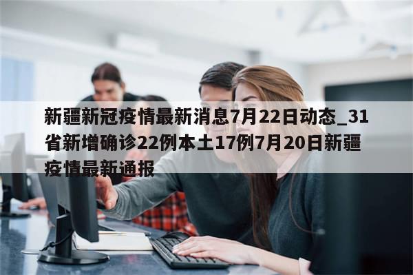 新疆新冠疫情最新消息7月22日动态_31省新增确诊22例本土17例7月20日新疆疫情最新通报