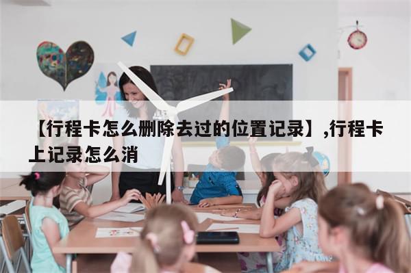 【行程卡怎么删除去过的位置记录】,行程卡上记录怎么消