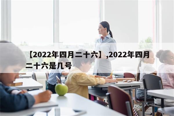 【2022年四月二十六】,2022年四月二十六是几号