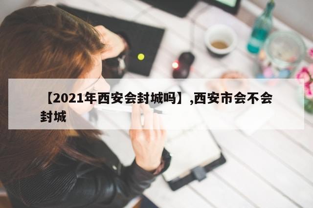 【2021年西安会封城吗】,西安市会不会封城