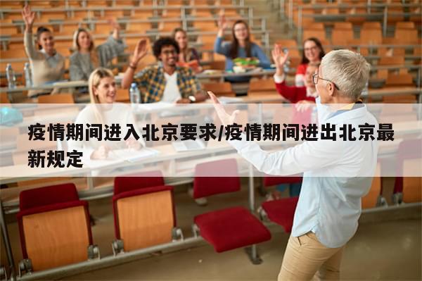 疫情期间进入北京要求/疫情期间进出北京最新规定