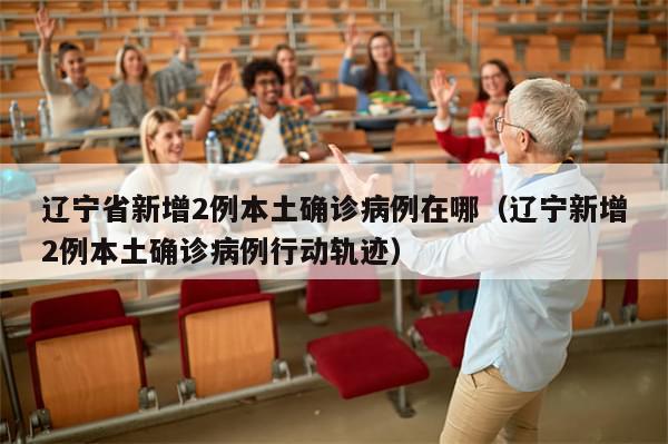 辽宁省新增2例本土确诊病例在哪(辽宁新增2例本土确诊病例行动轨迹)