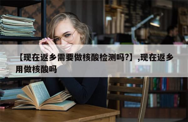 【现在返乡需要做核酸检测吗?】,现在返乡用做核酸吗