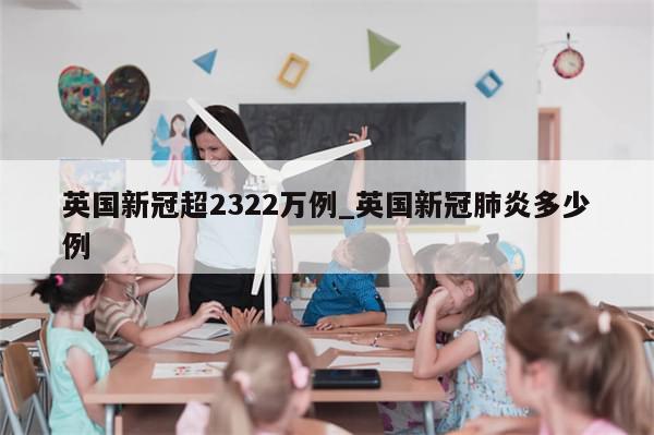 英国新冠超2322万例_英国新冠肺炎多少例