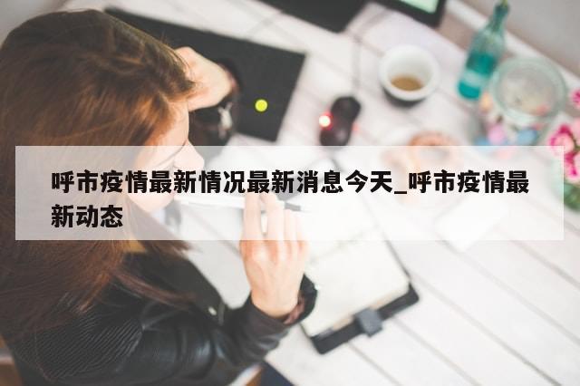 呼市疫情最新情况最新消息今天_呼市疫情最新动态