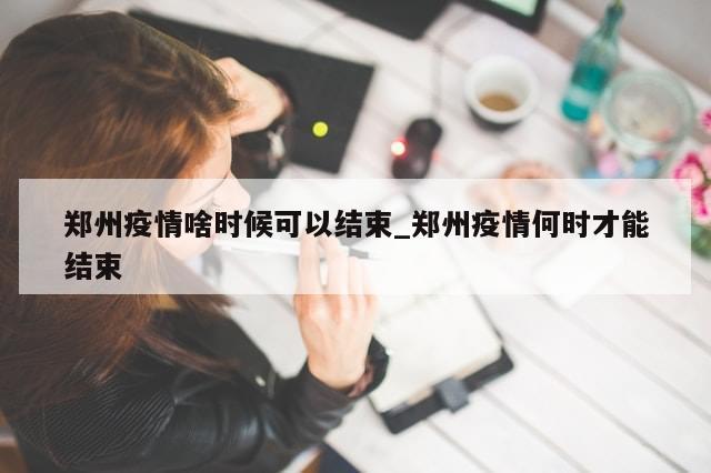 郑州疫情啥时候可以结束_郑州疫情何时才能结束