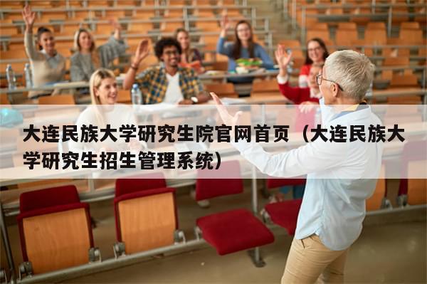 大连民族大学研究生院官网首页(大连民族大学研究生招生管理系统)
