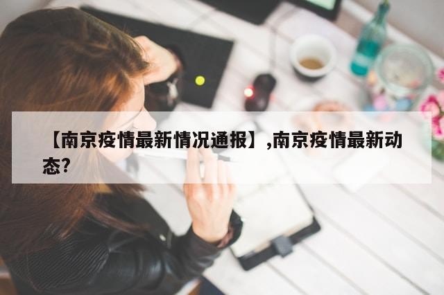 【南京疫情最新情况通报】,南京疫情最新动态?