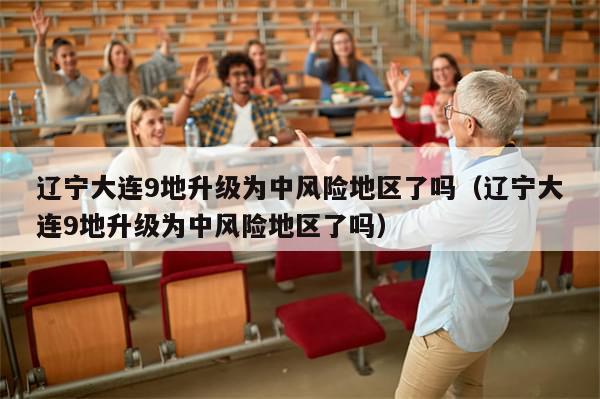 辽宁大连9地升级为中风险地区了吗(辽宁大连9地升级为中风险地区了吗)