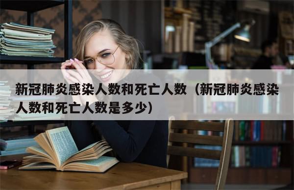 新冠肺炎感染人数和死亡人数(新冠肺炎感染人数和死亡人数是多少)