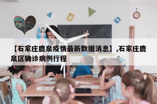 【石家庄鹿泉疫情最新数据消息】,石家庄鹿泉区确诊病例行程