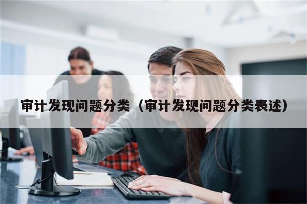 审计发现问题分类(审计发现问题分类表述)