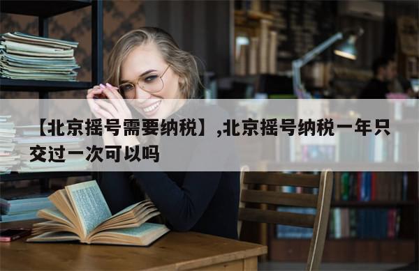 【北京摇号需要纳税】,北京摇号纳税一年只交过一次可以吗