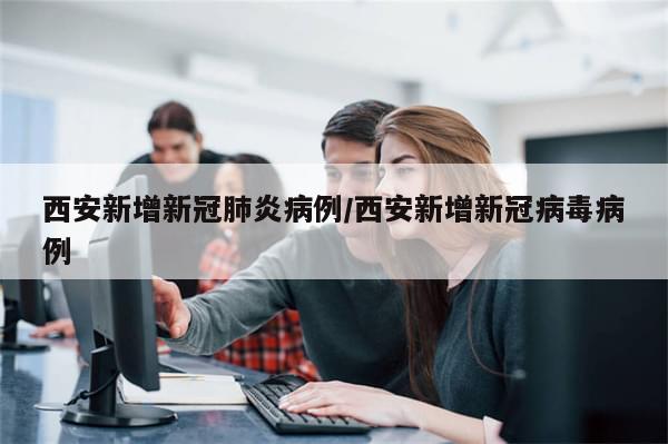 西安新增新冠肺炎病例/西安新增新冠病毒病例
