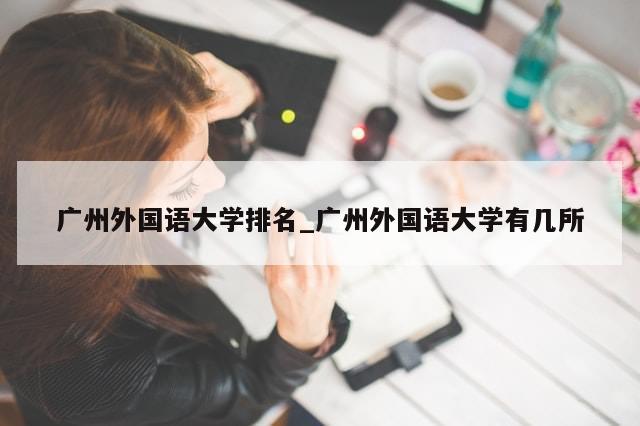 广州外国语大学排名_广州外国语大学有几所