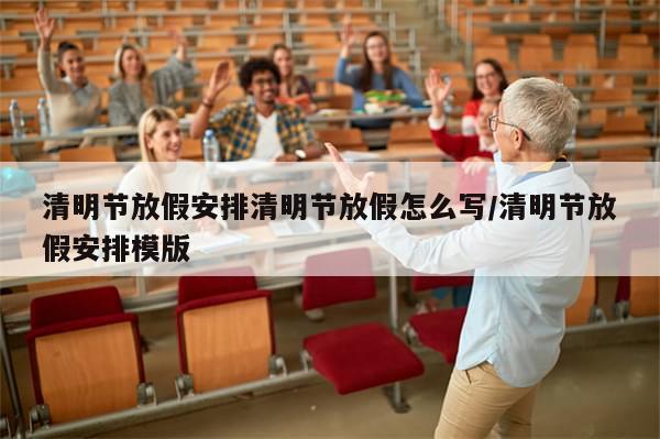 清明节放假安排清明节放假怎么写/清明节放假安排模版