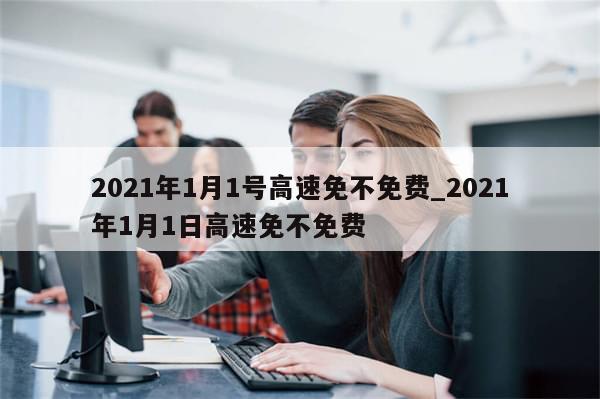 2021年1月1号高速免不免费_2021年1月1日高速免不免费