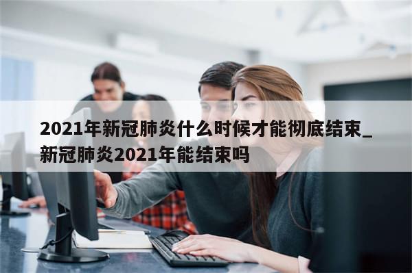 2021年新冠肺炎什么时候才能彻底结束_新冠肺炎2021年能结束吗