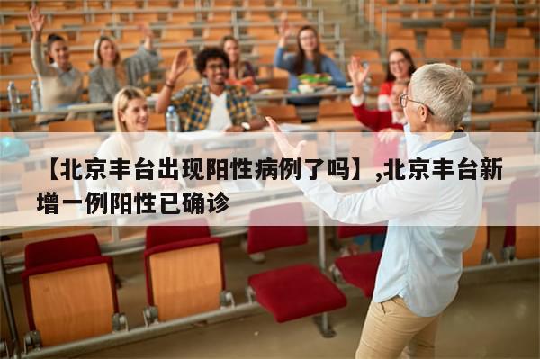 【北京丰台出现阳性病例了吗】,北京丰台新增一例阳性已确诊