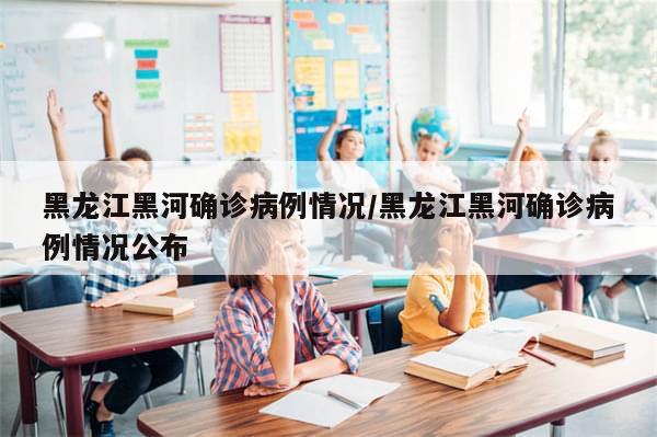 黑龙江黑河确诊病例情况/黑龙江黑河确诊病例情况公布
