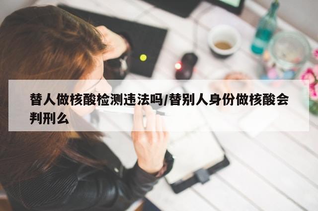 替人做核酸检测违法吗/替别人身份做核酸会判刑么
