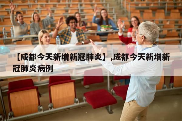 【成都今天新增新冠肺炎】,成都今天新增新冠肺炎病例