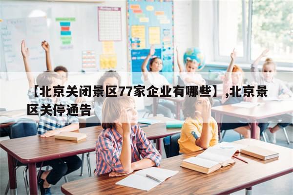 【北京关闭景区77家企业有哪些】,北京景区关停通告